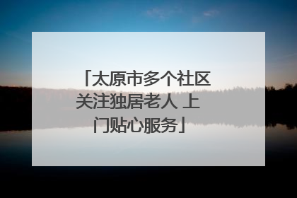 太原市多个社区关注独居老人 上门贴心服务