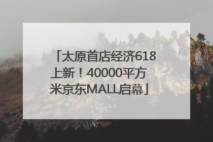 太原首店经济618上新！40000平方米京东MALL启幕