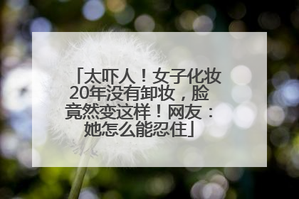 太吓人！女子化妆20年没有卸妆，脸竟然变这样！网友：她怎么能忍住