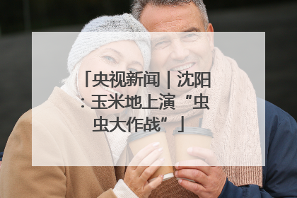 央视新闻｜沈阳：玉米地上演“虫虫大作战”