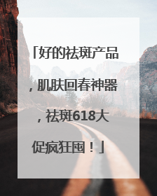 好的祛斑产品，肌肤回春神器，祛斑618大促疯狂囤！