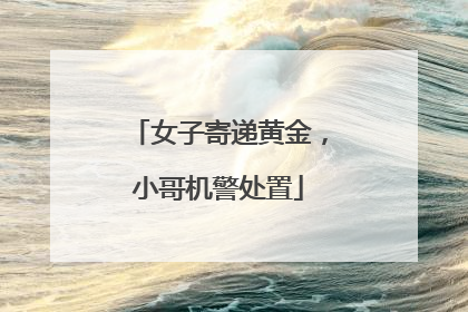 女子寄递黄金，小哥机警处置