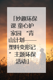 妙趣环保课 童心护家园 “青山计划——塑料变形记”主题环保活动