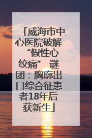 威海市中心医院破解 “假性心绞痛” 谜团：胸廓出口综合征患者18年后获新生