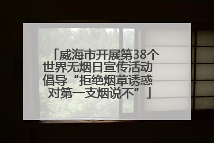 威海市开展第38个世界无烟日宣传活动 倡导“拒绝烟草诱惑 对第一支烟说不”