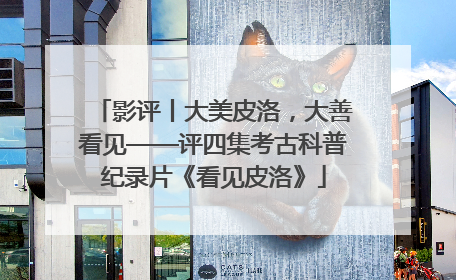 影评丨大美皮洛，大善看见——评四集考古科普纪录片《看见皮洛》