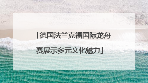 德国法兰克福国际龙舟赛展示多元文化魅力