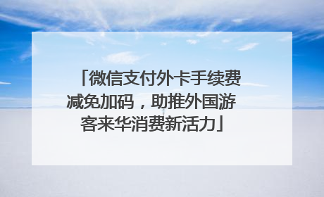 微信支付外卡手续费减免加码，助推外国游客来华消费新活力