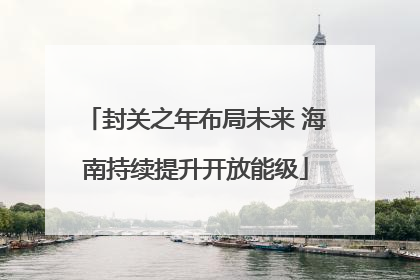 封关之年布局未来 海南持续提升开放能级