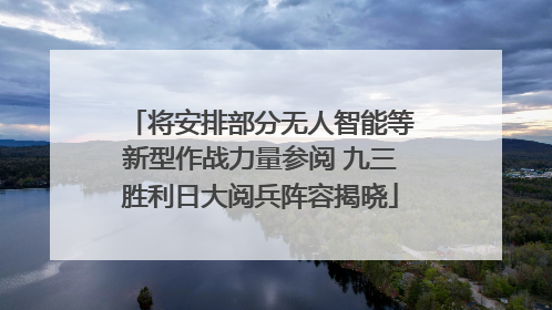 将安排部分无人智能等新型作战力量参阅 九三胜利日大阅兵阵容揭晓
