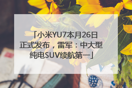 小米YU7本月26日正式发布，雷军：中大型纯电SUV续航第一