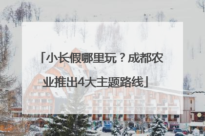 小长假哪里玩？成都农业推出4大主题路线