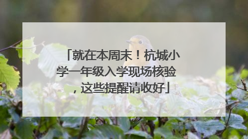 就在本周末！杭城小学一年级入学现场核验，这些提醒请收好