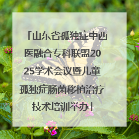 山东省孤独症中西医融合专科联盟2025学术会议暨儿童孤独症肠菌移植治疗技术培训举办