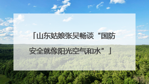 山东姑娘张昊畅谈“国防安全就像阳光空气和水”