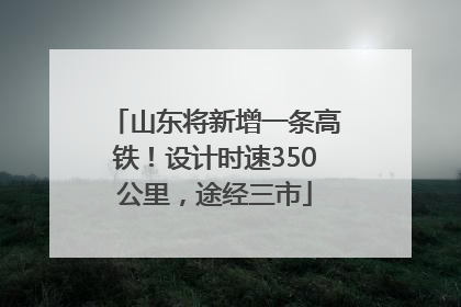 山东将新增一条高铁！设计时速350公里，途经三市
