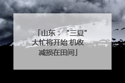 山东：“三夏”大忙将开始 机收减损在田间