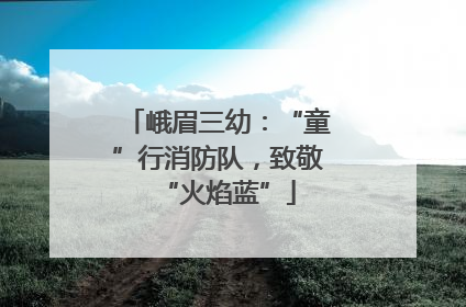 峨眉三幼：“童”行消防队，致敬“火焰蓝”