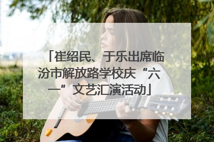 崔绍民、于乐出席临汾市解放路学校庆“六一”文艺汇演活动