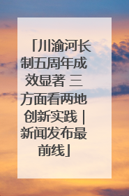 川渝河长制五周年成效显著 三方面看两地创新实践｜新闻发布最前线