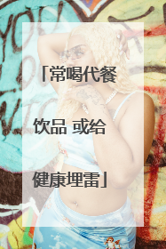 常喝代餐饮品 或给健康埋雷