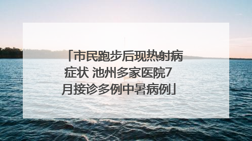 市民跑步后现热射病症状 池州多家医院7月接诊多例中暑病例