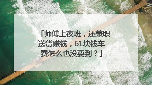 师傅上夜班，还兼职送货赚钱，61块钱车费怎么也没要到？