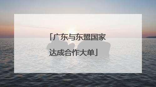广东与东盟国家达成合作大单