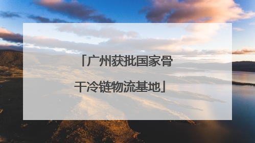广州获批国家骨干冷链物流基地