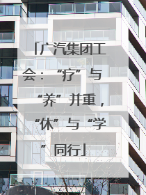 广汽集团工会：“疗”与“养”并重，“休”与“学”同行