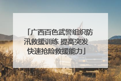 广西百色武警组织防汛救援训练 提高突发快速抢险救援能力