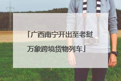 广西南宁开出至老挝万象跨境货物列车