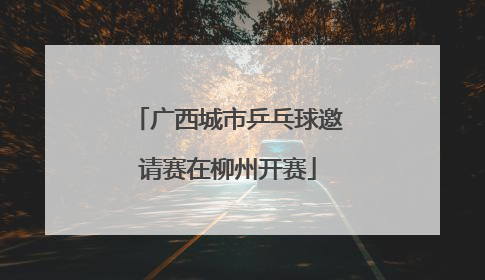 广西城市乒乓球邀请赛在柳州开赛