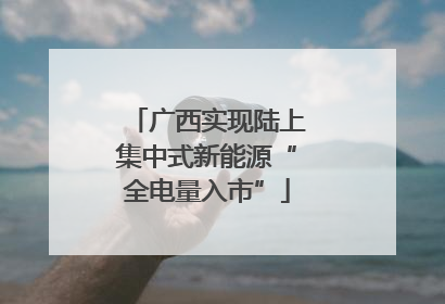 广西实现陆上集中式新能源“全电量入市”