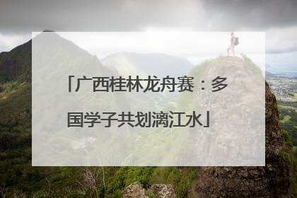 广西桂林龙舟赛：多国学子共划漓江水