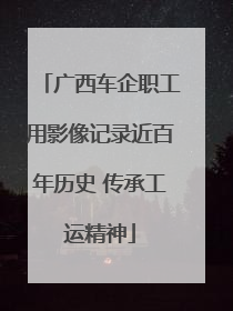 广西车企职工用影像记录近百年历史 传承工运精神