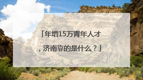 年增15万青年人才，济南靠的是什么？