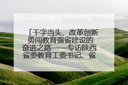 干字当头、改革创新 勇闯教育强省建设的奋进之路——专访陕西省委教育工委书记、省教育厅厅长王树声
