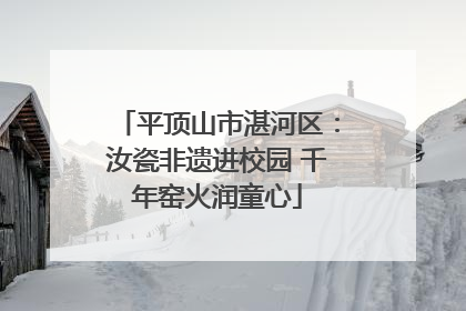 平顶山市湛河区：汝瓷非遗进校园 千年窑火润童心