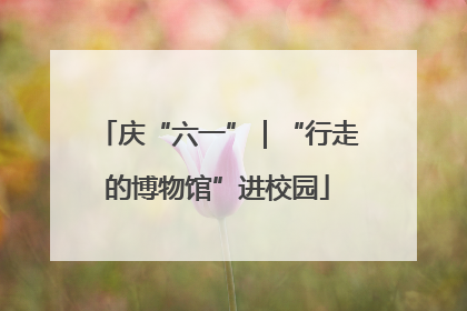 庆“六一”｜“行走的博物馆”进校园