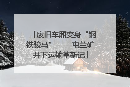 废旧车厢变身“钢铁骏马”——屯兰矿井下运输革新记