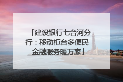 建设银行七台河分行：移动柜台多便民 金融服务暖万家
