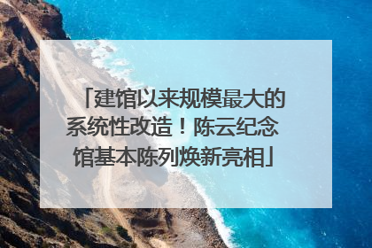 建馆以来规模最大的系统性改造！陈云纪念馆基本陈列焕新亮相