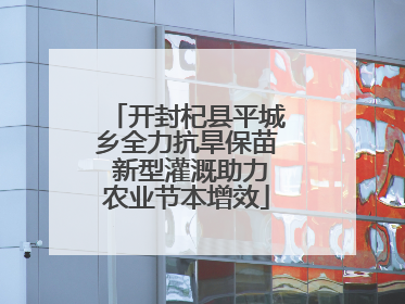 开封杞县平城乡全力抗旱保苗 新型灌溉助力农业节本增效