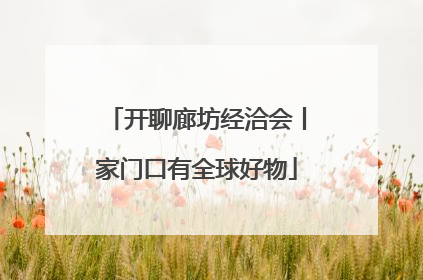 开聊廊坊经洽会丨家门口有全球好物