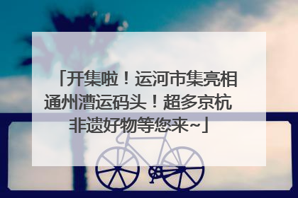 开集啦！运河市集亮相通州漕运码头！超多京杭非遗好物等您来~