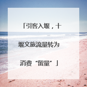 引客入堰，十堰文旅流量转为消费“留量”
