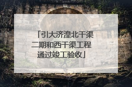 引大济湟北干渠二期和西干渠工程通过竣工验收