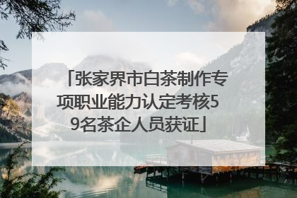 张家界市白茶制作专项职业能力认定考核59名茶企人员获证