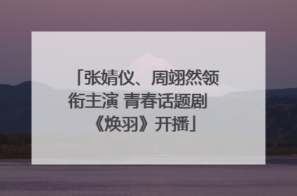 张婧仪、周翊然领衔主演 青春话题剧《焕羽》开播